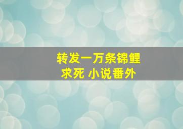 转发一万条锦鲤求死 小说番外